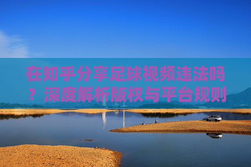 在知乎分享足球视频违法吗?深度解析版权与平台规则的法律边界