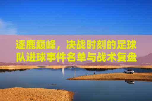 逐鹿巅峰,决战时刻的足球队进球事件名单与战术复盘