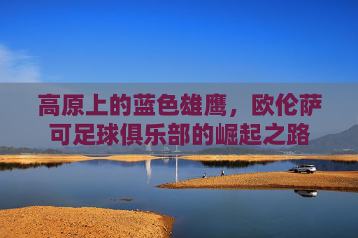 高原上的蓝色雄鹰，欧伦萨可足球俱乐部的崛起之路
