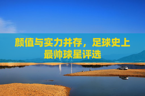 颜值与实力并存,足球史上最帅球星评选