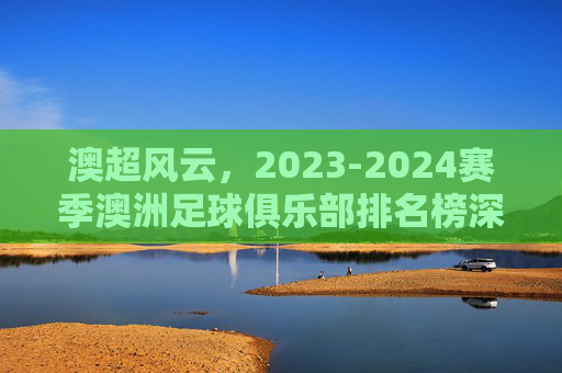 澳超风云,2023-2024赛季澳洲足球俱乐部排名榜深度解析