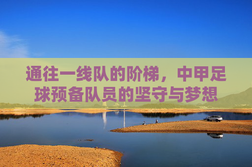 通往一线队的阶梯，中甲足球预备队员的坚守与梦想