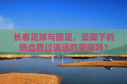 长春足球与国足,是脚下的热血胜过遥远的荣耀吗?