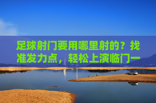 足球射门要用哪里射的?找准发力点,轻松上演临门一脚