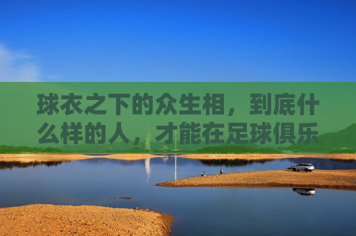 球衣之下的众生相,到底什么样的人,才能在足球俱乐部生存?