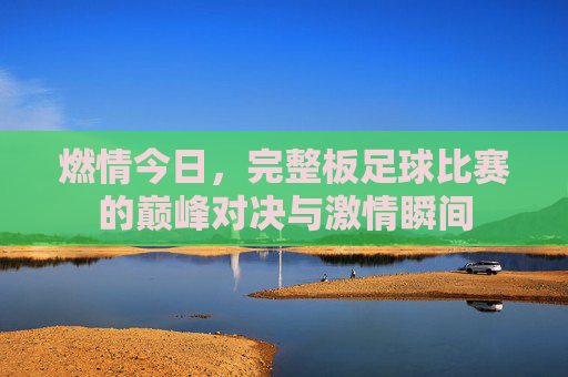 燃情今日,完整板足球比赛的巅峰对决与激情瞬间