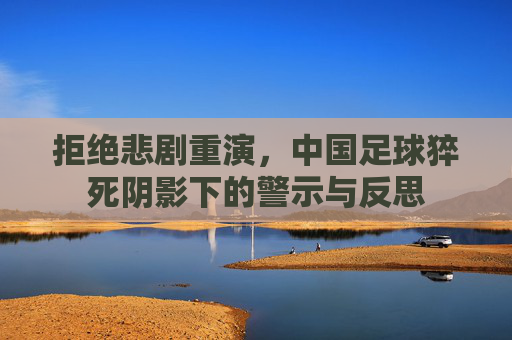 拒绝悲剧重演,中国足球猝死阴影下的警示与反思