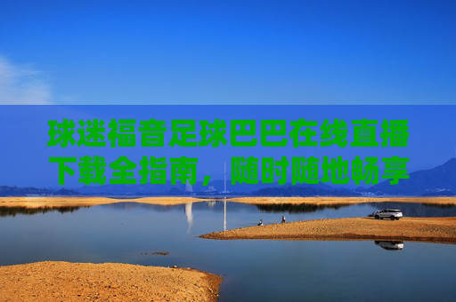 球迷福音足球巴巴在线直播下载全指南,随时随地畅享高清赛事