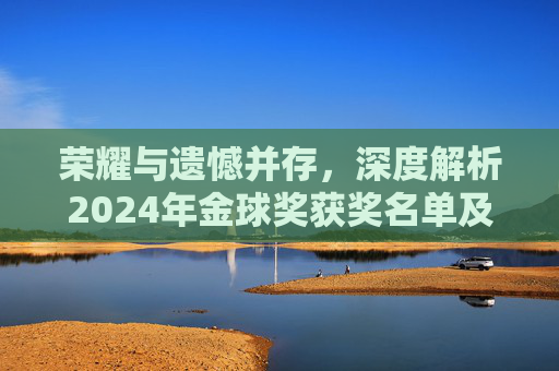 荣耀与遗憾并存,深度解析2024年金球奖获奖名单及其背后的竞争格局