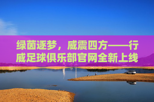 绿茵逐梦,威震四方——行威足球俱乐部官网全新上线,邀您共赴足球盛宴