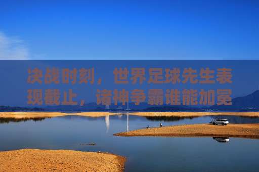 决战时刻,世界足球先生表现截止,诸神争霸谁能加冕?