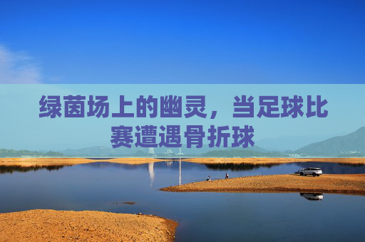 绿茵场上的幽灵,当足球比赛遭遇骨折球