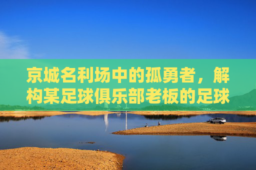 京城名利场中的孤勇者,解构某足球俱乐部老板的足球理想与现实