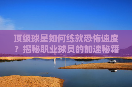 顶级球星如何练就恐怖速度?揭秘职业球员的加速秘籍