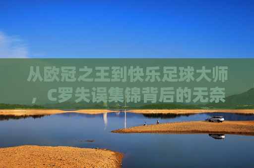 从欧冠之王到快乐足球大师，C罗失误集锦背后的无奈与幽默