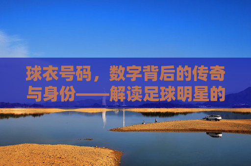 球衣号码,数字背后的传奇与身份——解读足球明星的衣牌号