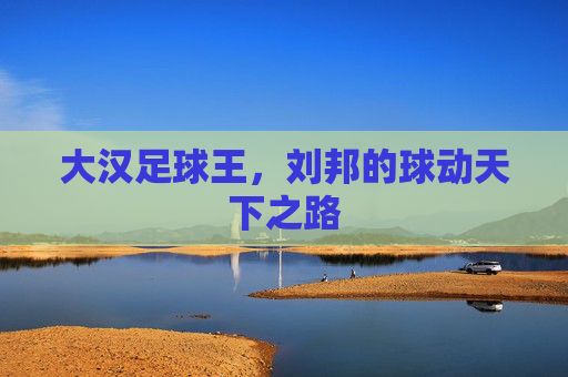 大汉足球王,刘邦的球动天下之路