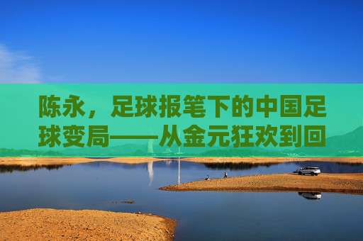 陈永,足球报笔下的中国足球变局——从金元狂欢到回归理性的艰难转身