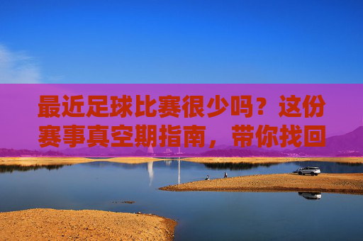 最近足球比赛很少吗?这份赛事真空期指南,带你找回观赛节奏