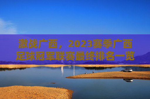 激战广西,2023赛季广西足球冠军联赛最终排名一览