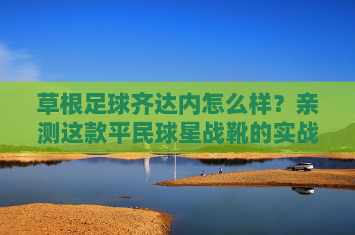 草根足球齐达内怎么样?亲测这款平民球星战靴的实战表现