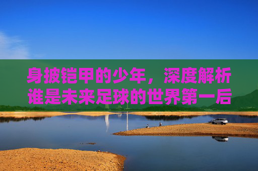 身披铠甲的少年,深度解析谁是未来足球的世界第一后卫