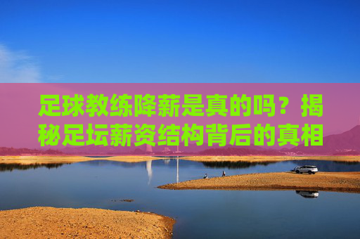 足球教练降薪是真的吗?揭秘足坛薪资结构背后的真相