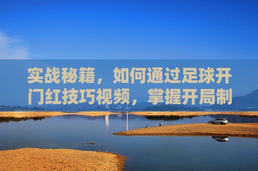 实战秘籍,如何通过足球开门红技巧视频,掌握开局制胜的关键