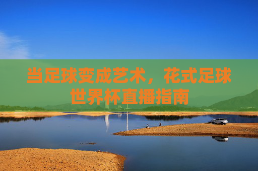 当足球变成艺术,花式足球世界杯直播指南
