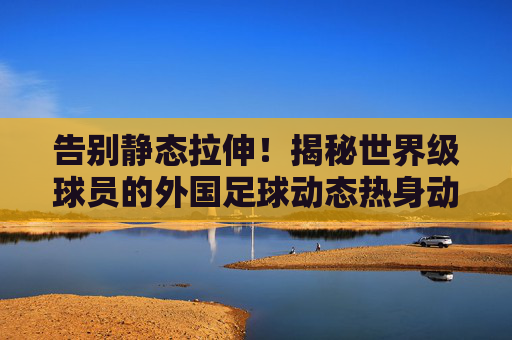 告别静态拉伸!揭秘世界级球员的外国足球动态热身动作奥秘