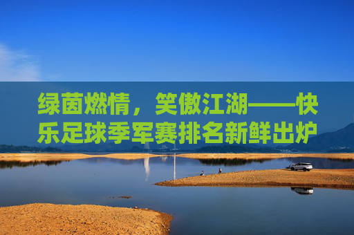 绿茵燃情,笑傲江湖——快乐足球季军赛排名新鲜出炉!