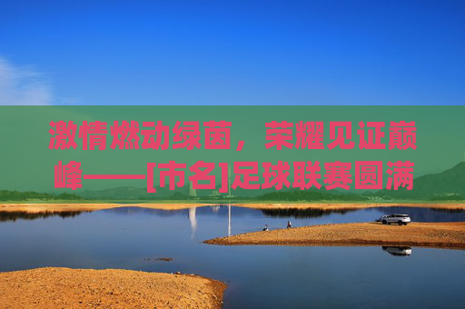 激情燃动绿茵，荣耀见证巅峰——[市名]足球联赛圆满闭幕