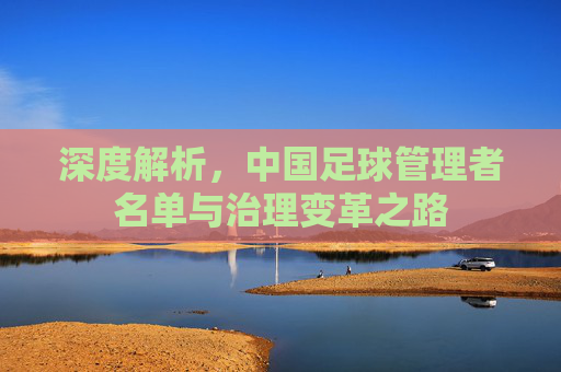 深度解析,中国足球管理者名单与治理变革之路