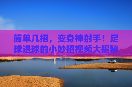 简单几招,变身神射手!足球进球的小妙招视频大揭秘