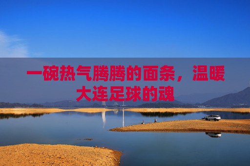 一碗热气腾腾的面条,温暖大连足球的魂