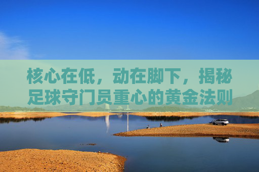 核心在低,动在脚下,揭秘足球守门员重心的黄金法则