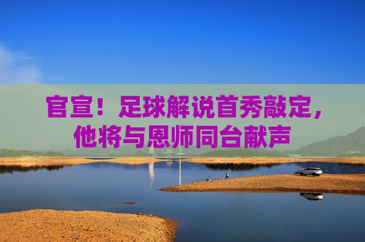 官宣!足球解说首秀敲定,他将与恩师同台献声