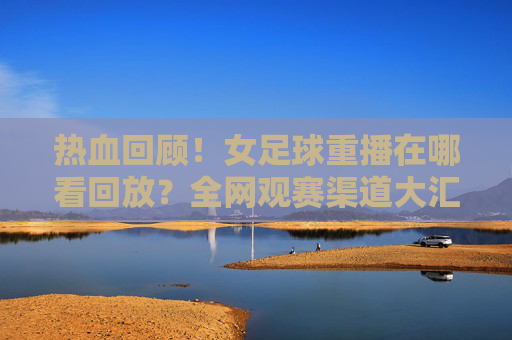 热血回顾!女足球重播在哪看回放?全网观赛渠道大汇总