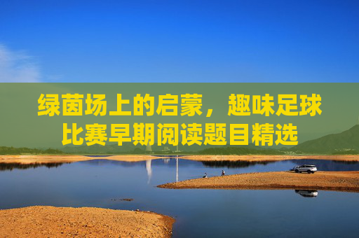 绿茵场上的启蒙，趣味足球比赛早期阅读题目精选