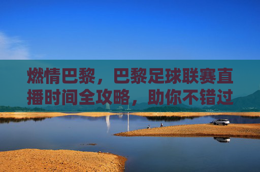 燃情巴黎,巴黎足球联赛直播时间全攻略,助你不错过每一场精彩对决