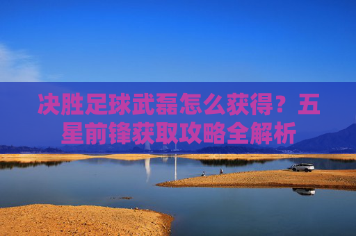 决胜足球武磊怎么获得?五星前锋获取攻略全解析