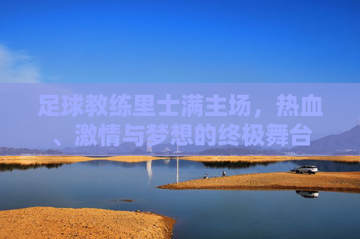 足球教练里士满主场,热血、激情与梦想的终极舞台