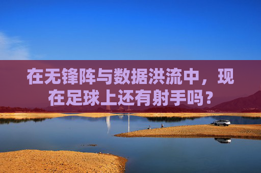 在无锋阵与数据洪流中，现在足球上还有射手吗？