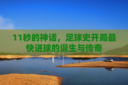 11秒的神话,足球史开局最快进球的诞生与传奇