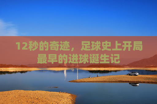 12秒的奇迹,足球史上开局最早的进球诞生记