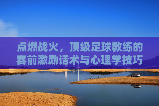 点燃战火，顶级足球教练的赛前激励话术与心理学技巧