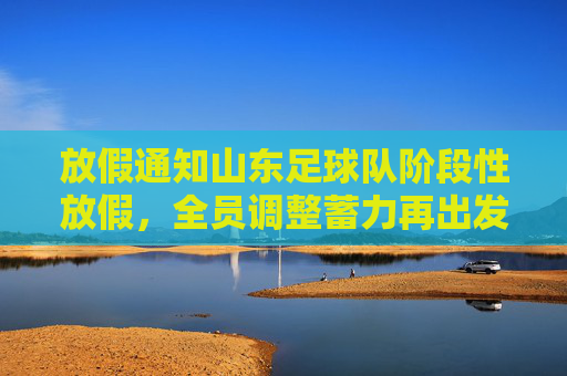放假通知山东足球队阶段性放假，全员调整蓄力再出发