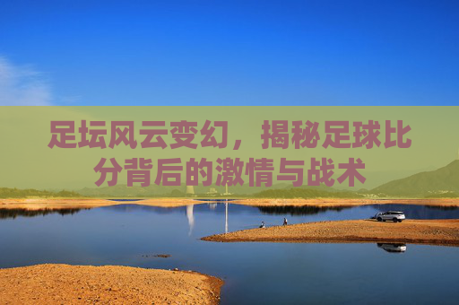 足坛风云变幻,揭秘足球比分背后的激情与战术