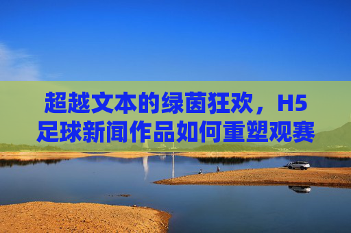 超越文本的绿茵狂欢,H5足球新闻作品如何重塑观赛体验