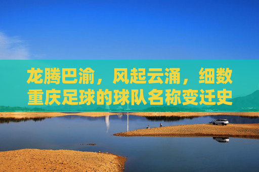 龙腾巴渝,风起云涌,细数重庆足球的球队名称变迁史